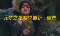 元梦之星赛季更新：重塑世界 ，重燃梦想！
